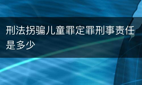 刑法拐骗儿童罪定罪刑事责任是多少