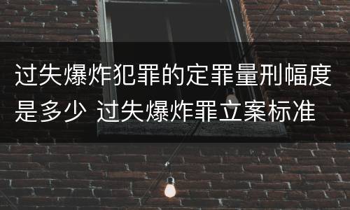 过失爆炸犯罪的定罪量刑幅度是多少 过失爆炸罪立案标准