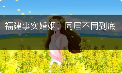 福建事实婚姻、同居不同到底