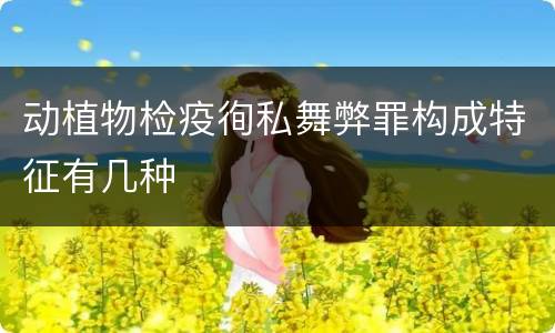 动植物检疫徇私舞弊罪构成特征有几种