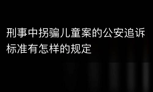 刑事中拐骗儿童案的公安追诉标准有怎样的规定