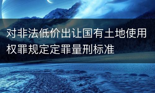 对非法低价出让国有土地使用权罪规定定罪量刑标准