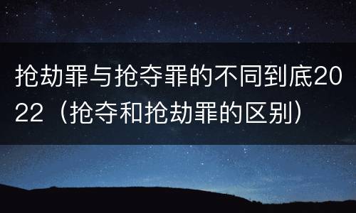 抢劫罪与抢夺罪的不同到底2022（抢夺和抢劫罪的区别）