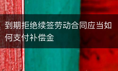 到期拒绝续签劳动合同应当如何支付补偿金
