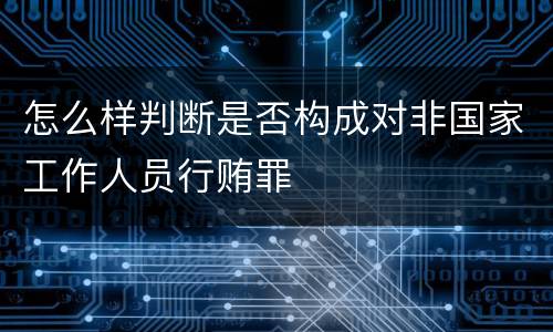 怎么样判断是否构成对非国家工作人员行贿罪
