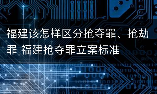 福建该怎样区分抢夺罪、抢劫罪 福建抢夺罪立案标准