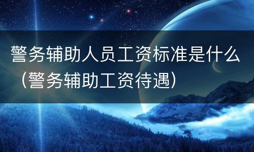 警务辅助人员工资标准是什么（警务辅助工资待遇）