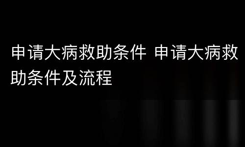 申请大病救助条件 申请大病救助条件及流程