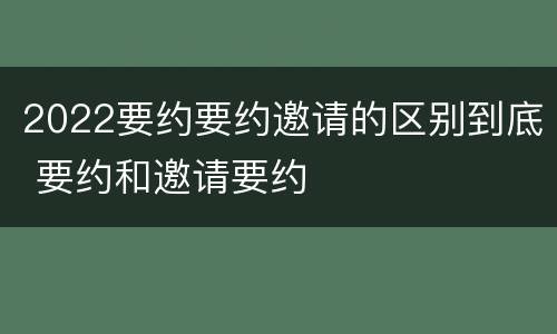 2022要约要约邀请的区别到底 要约和邀请要约