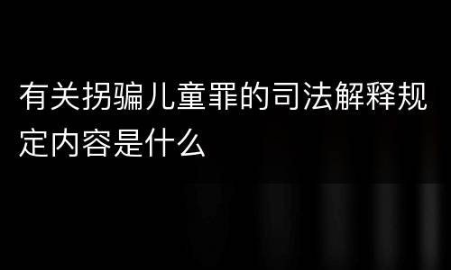 有关拐骗儿童罪的司法解释规定内容是什么