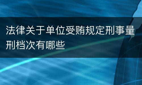 法律关于单位受贿规定刑事量刑档次有哪些