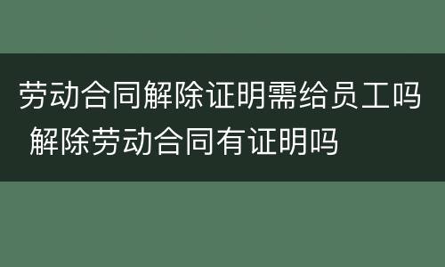 劳动合同解除证明需给员工吗 解除劳动合同有证明吗