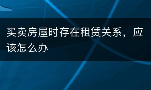 买卖房屋时存在租赁关系，应该怎么办