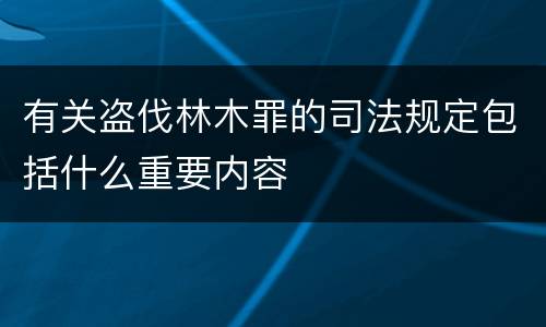 有关盗伐林木罪的司法规定包括什么重要内容