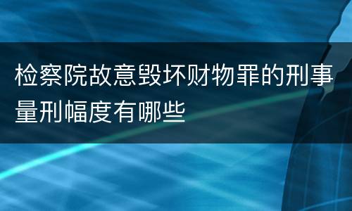 检察院故意毁坏财物罪的刑事量刑幅度有哪些