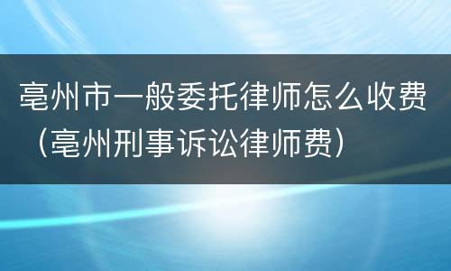 亳州市一般委托律师怎么收费（亳州刑事诉讼律师费）