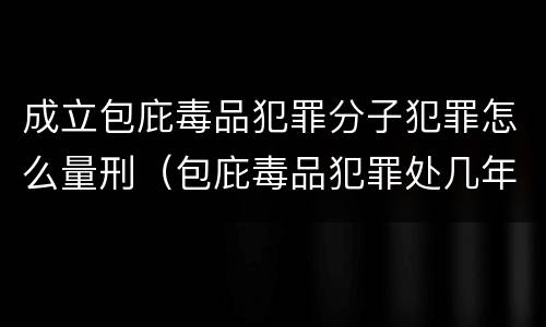 成立包庇毒品犯罪分子犯罪怎么量刑（包庇毒品犯罪处几年以下有期徒刑）