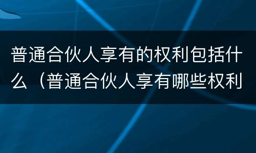 普通合伙人享有的权利包括什么（普通合伙人享有哪些权利）