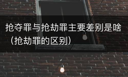抢夺罪与抢劫罪主要差别是啥（抢劫罪的区别）