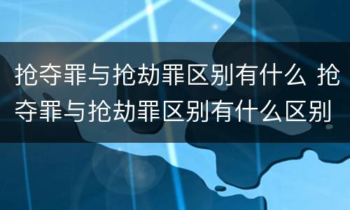 抢夺罪与抢劫罪区别有什么 抢夺罪与抢劫罪区别有什么区别呢