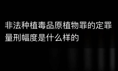 非法种植毒品原植物罪的定罪量刑幅度是什么样的
