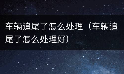 车辆追尾了怎么处理（车辆追尾了怎么处理好）