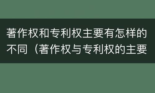 著作权和专利权主要有怎样的不同（著作权与专利权的主要区别是什么?）