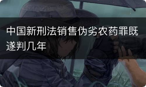 中国新刑法销售伪劣农药罪既遂判几年