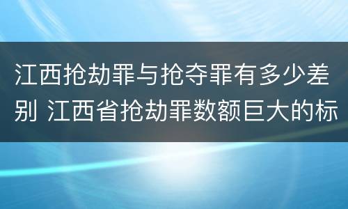 江西抢劫罪与抢夺罪有多少差别 江西省抢劫罪数额巨大的标准