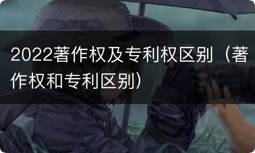 2022著作权及专利权区别（著作权和专利区别）