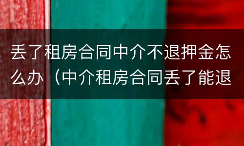 丢了租房合同中介不退押金怎么办（中介租房合同丢了能退押金吗）