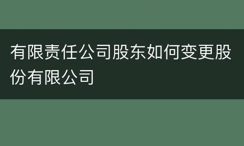 有限责任公司股东如何变更股份有限公司