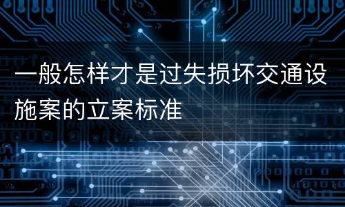 一般怎样才是过失损坏交通设施案的立案标准