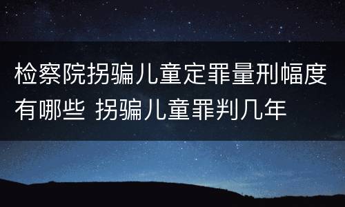 检察院拐骗儿童定罪量刑幅度有哪些 拐骗儿童罪判几年