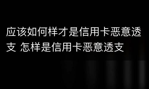 应该如何样才是信用卡恶意透支 怎样是信用卡恶意透支