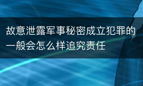 故意泄露军事秘密成立犯罪的一般会怎么样追究责任