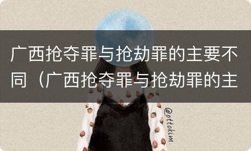 广西抢夺罪与抢劫罪的主要不同（广西抢夺罪与抢劫罪的主要不同点）