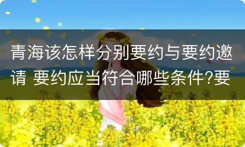 青海该怎样分别要约与要约邀请 要约应当符合哪些条件?要约与要约邀请有什么区别