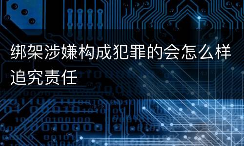 绑架涉嫌构成犯罪的会怎么样追究责任