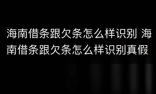 海南借条跟欠条怎么样识别 海南借条跟欠条怎么样识别真假