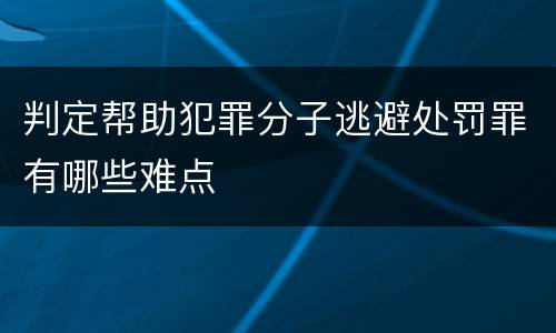 判定帮助犯罪分子逃避处罚罪有哪些难点