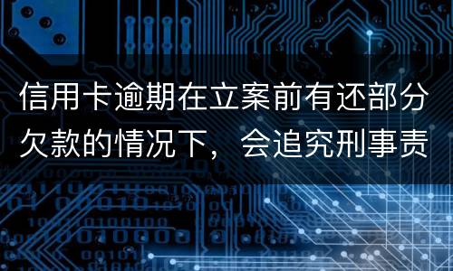 信用卡逾期在立案前有还部分欠款的情况下，会追究刑事责任吗