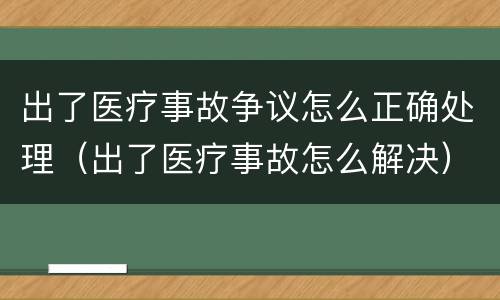 出了医疗事故争议怎么正确处理（出了医疗事故怎么解决）