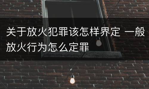 关于放火犯罪该怎样界定 一般放火行为怎么定罪