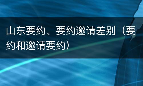 山东要约、要约邀请差别（要约和邀请要约）