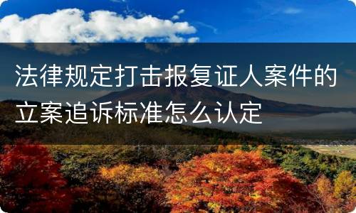 法律规定打击报复证人案件的立案追诉标准怎么认定