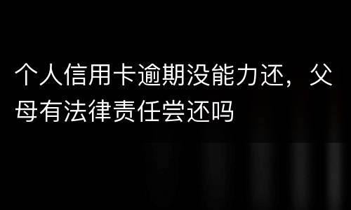 个人信用卡逾期没能力还，父母有法律责任尝还吗