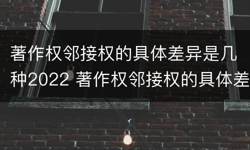 著作权邻接权的具体差异是几种2022 著作权邻接权的具体差异是几种2022年的