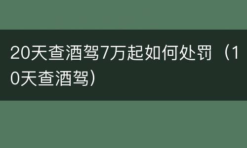 20天查酒驾7万起如何处罚（10天查酒驾）