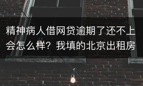精神病人借网贷逾期了还不上会怎么样？我填的北京出租房地址它们会找来吗